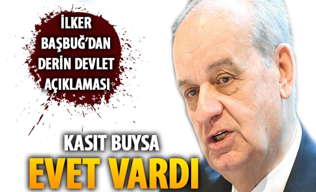 Genelkurmay eski Başkanı İlker Başbuğ: Derin devletten kasıt buysa vardı...
