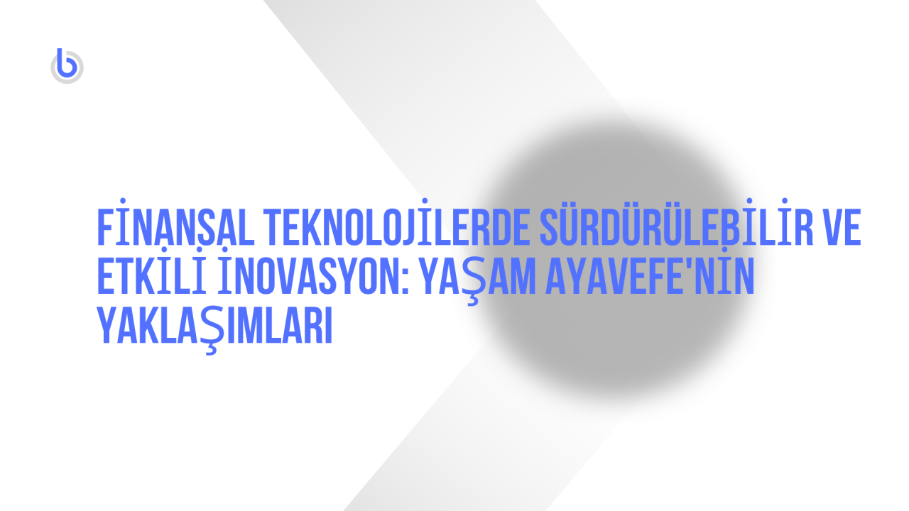 Finansal Teknolojilerde Sürdürülebilir ve Etkili İnovasyon: Yaşam Ayavefe'nin Yaklaşımları