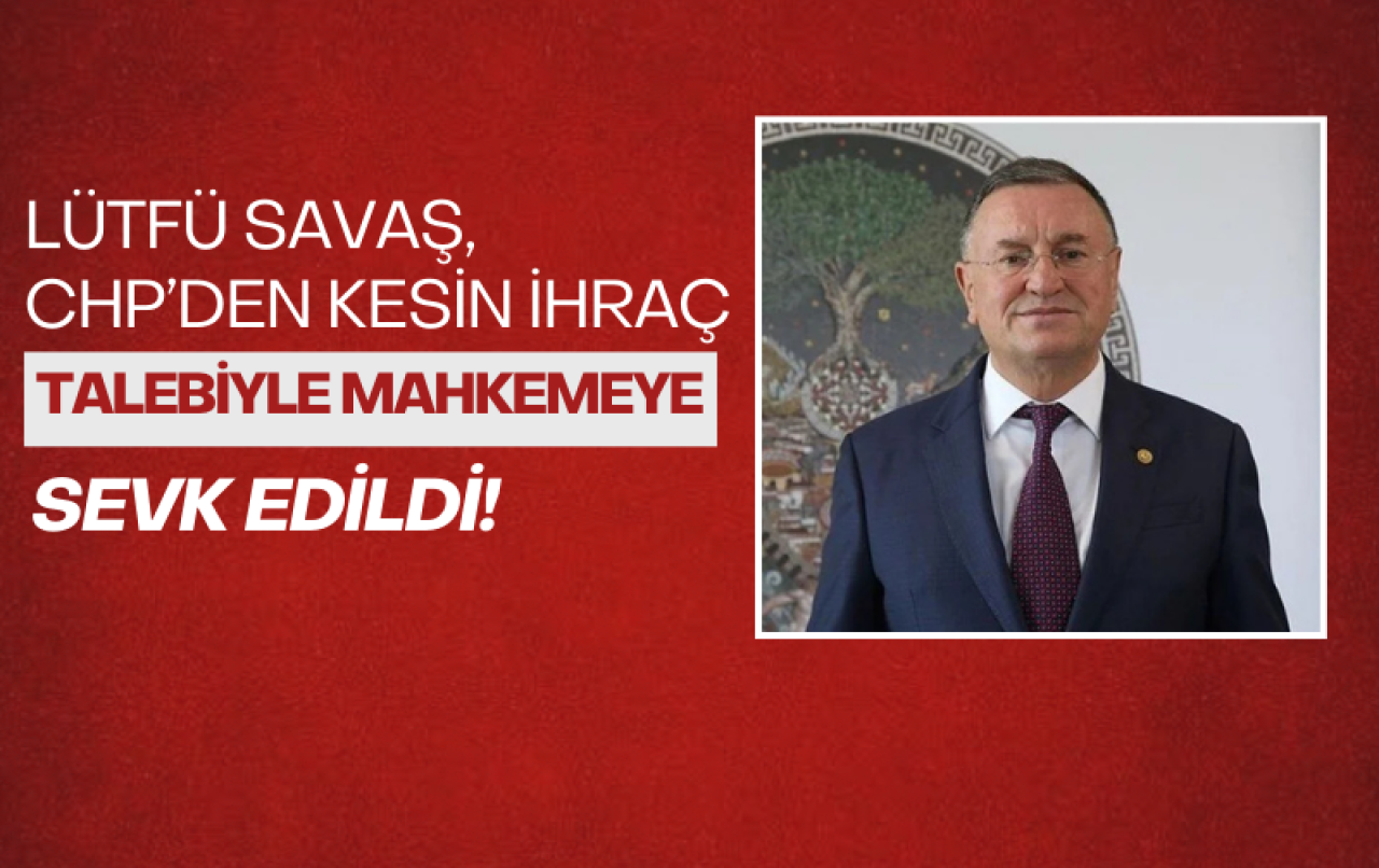 Lütfü Savaş,  CHP'den kesin ihraç talebiyle disipline sevk edildi