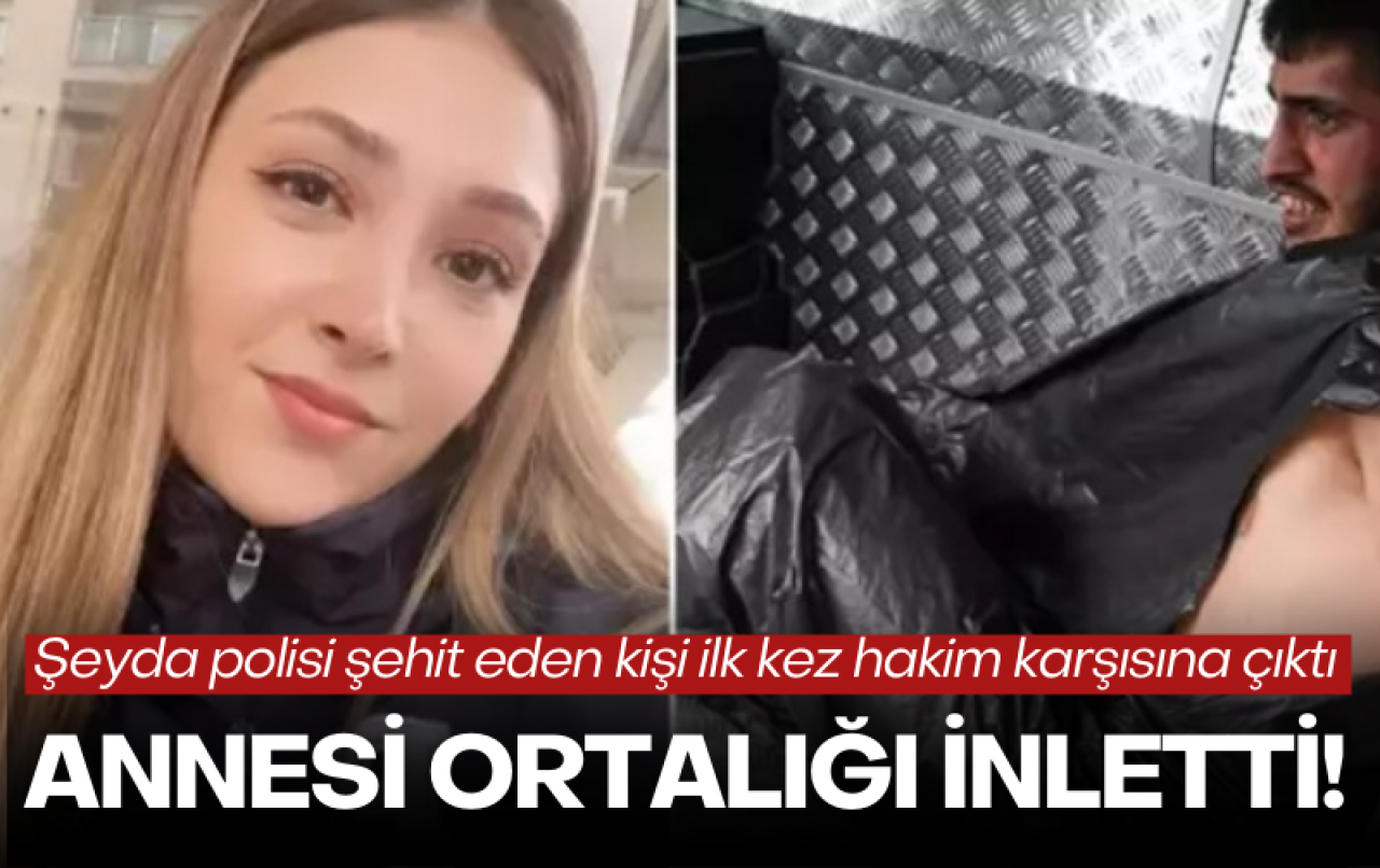 Şeyda polisi şehit eden şahıs ilk kez hakim karşısına çıktı