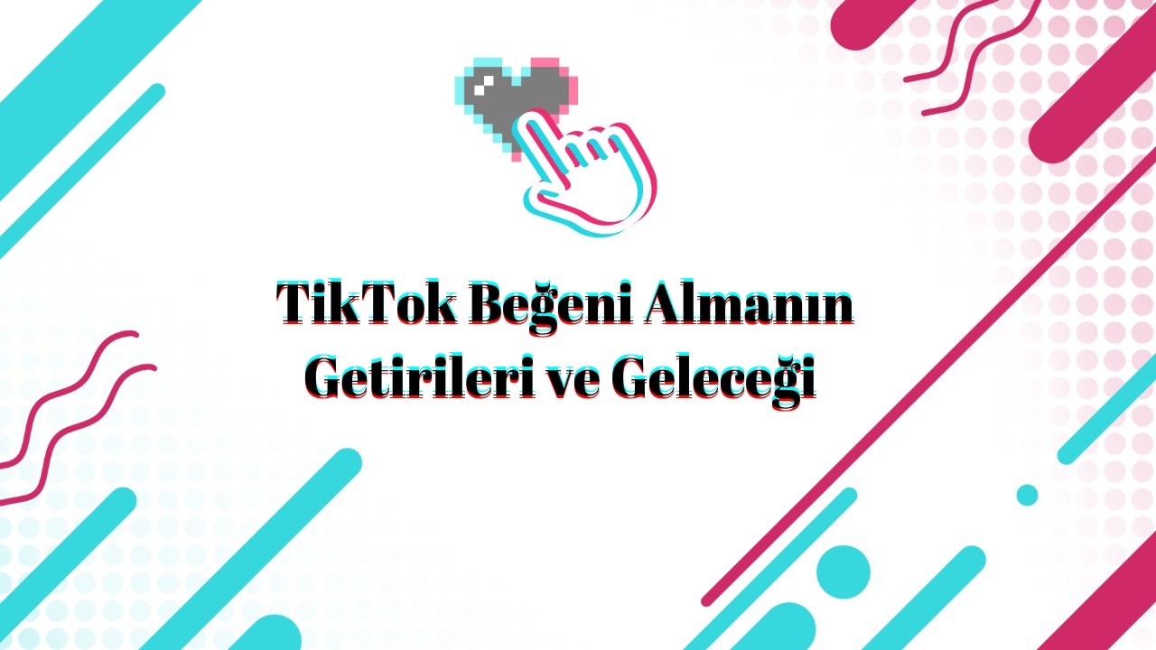TikTok Beğeni Almanın Getirileri ve Geleceği