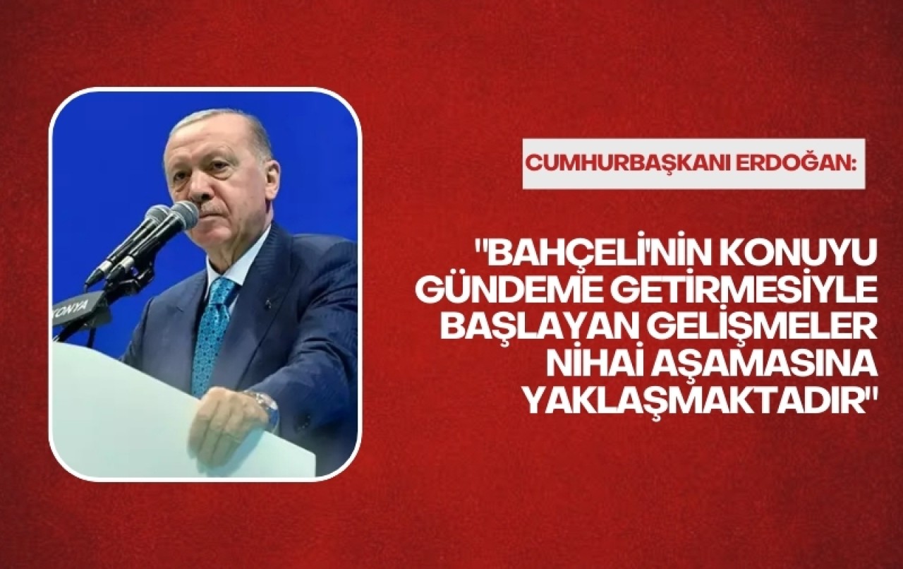 Erdoğan: "Bahçeli'nin konuyu gündeme getirmesiyle başlayan gelişmeler nihai aşamasına yaklaşmaktadır"