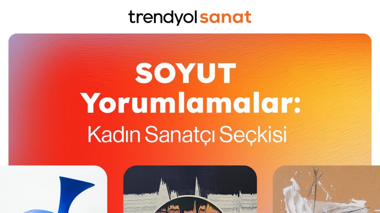 Trendyol Sanat,  ‘SOYUT Yorumlamalar: Kadın Sanatçılar Seçkisi’ni Sanatseverlerle Buluşturuyor!