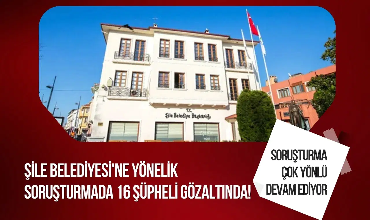 Şile Belediyesi soruşturmasında üçüncü operasyon: 16 şüpheli gözaltına alındı