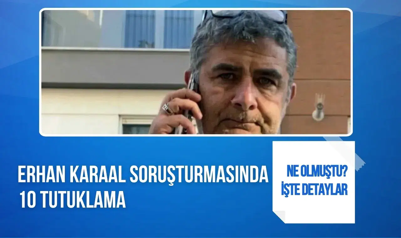 Erhan Karaal soruşturmasında 10 şüpheli tutuklandı