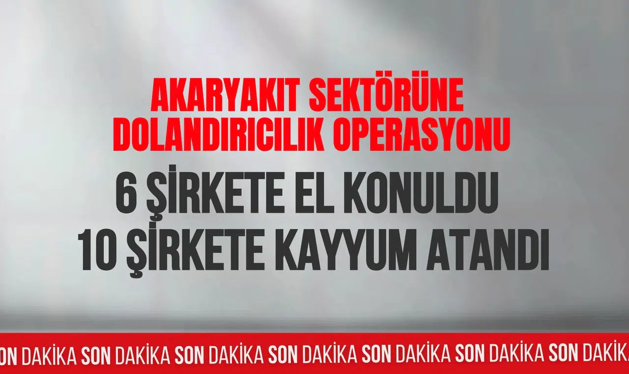 Akaryakıt sektörüne dev operasyon: 6 şirkete el konuldu, 10 şirkete kayyum atandı