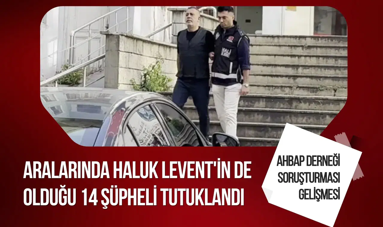 Ahbap soruşturmasında 14 tutuklama! Haluk Levent'te aralarında
