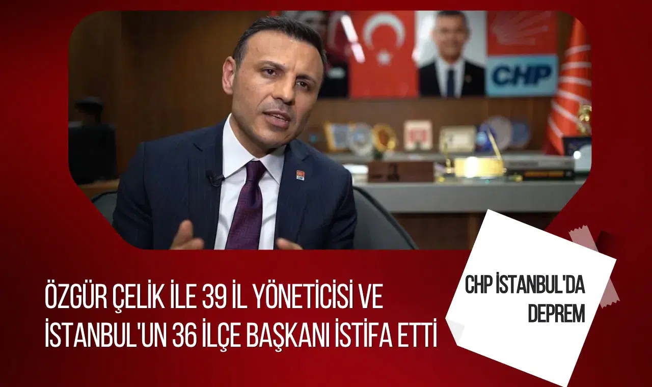 CHP İstanbul teşkilatında toplu istifa iddiası: Özgür Çelik ve çok sayıda yönetici ayrıldı