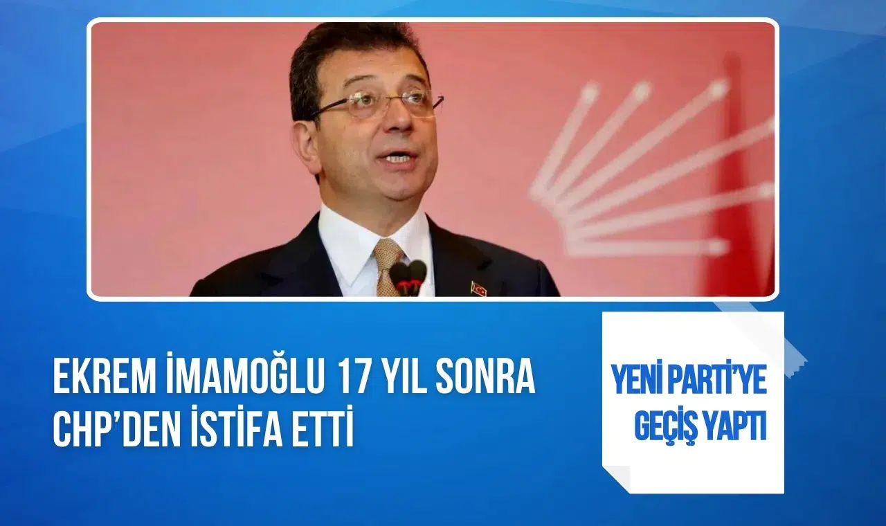 Ekrem İmamoğlu 17 yıllık CHP üyeliğinden istifa etti: Yeni Parti’ye geçiyor