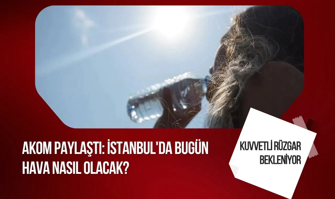 İstanbul’da yağışsız ve sıcak hafta: AKOM’dan kuvvetli rüzgar uyarısı