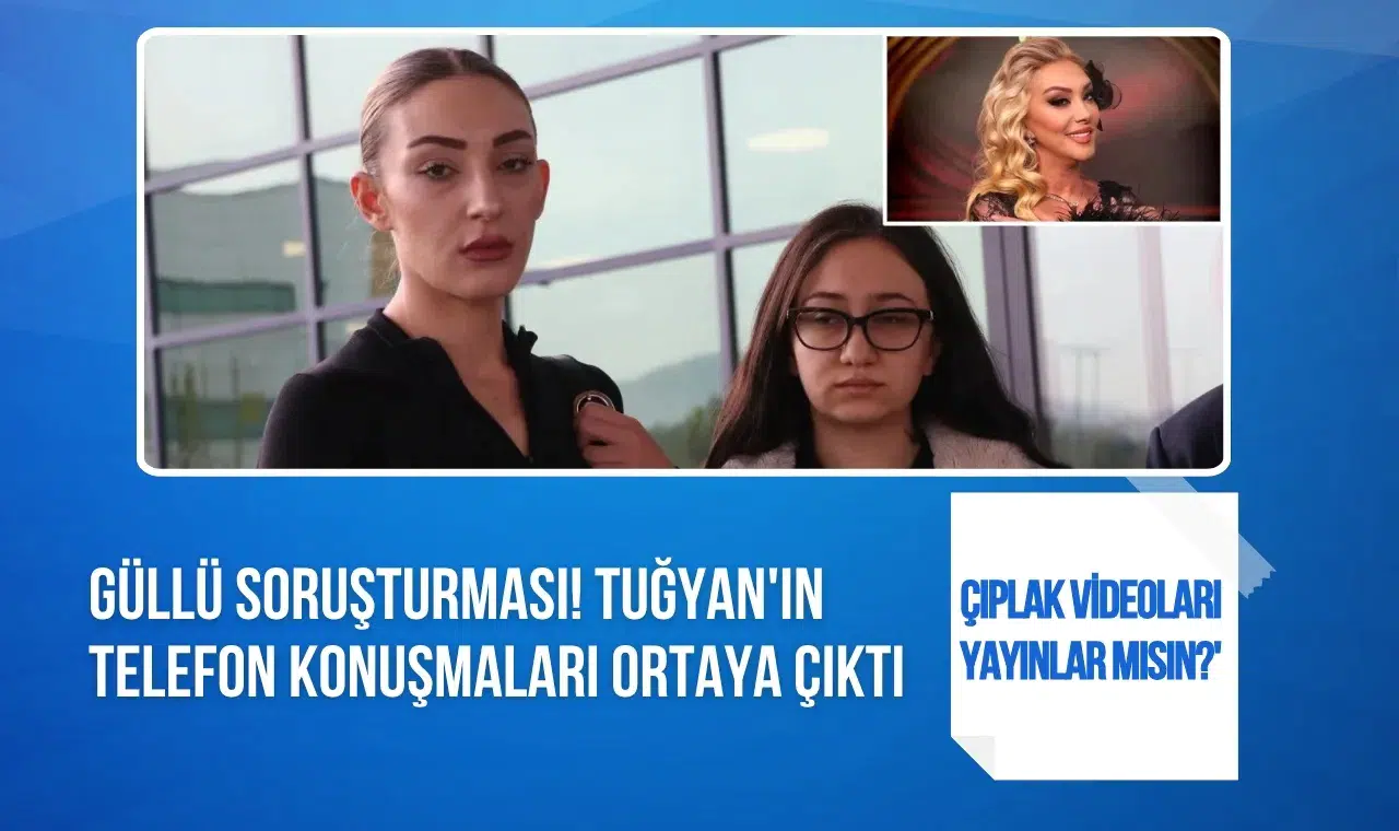 Güllü soruşturmasında yeni iddia: Tuğyan’ın telefon kayıtları dosyaya girdi