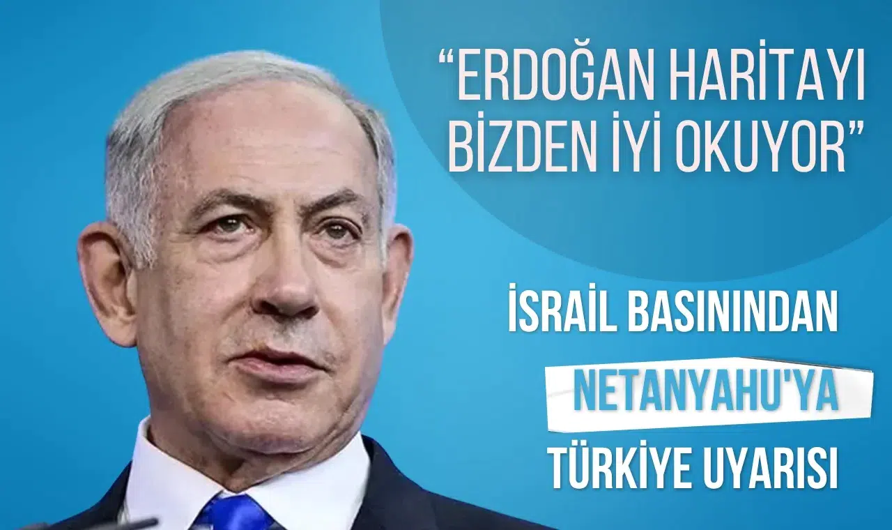İsrail basınından Netanyahu'ya Türkiye uyarısı: “Erdoğan haritayı bizden iyi okuyor”
