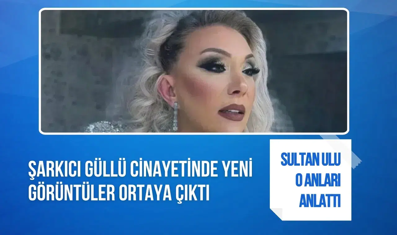 Güllü soruşturmasında yeni görüntüler: Sultan Nur Ulu o anları anlattı