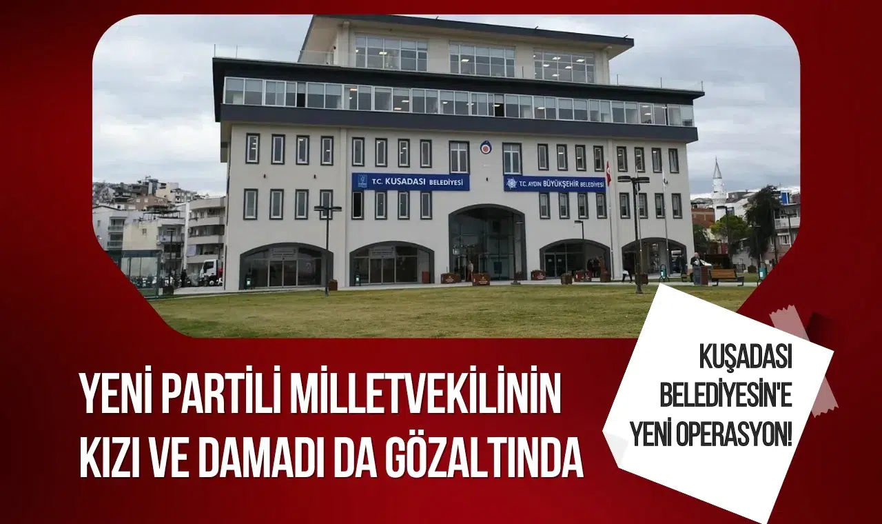 Kuşadası Belediyesi'ne yeni operasyon! Yeni Partili milletvekilinin kızı ve damadı da gözaltında