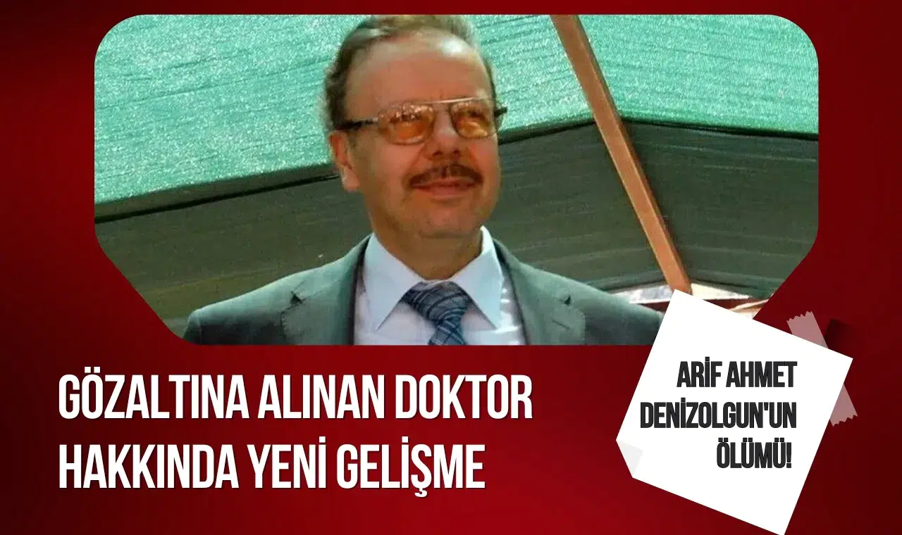 Arif Ahmet Denizolgun’un ölümüyle ilgili soruşturmada yeni gelişme: Doktoru adliyeye sevk edildi