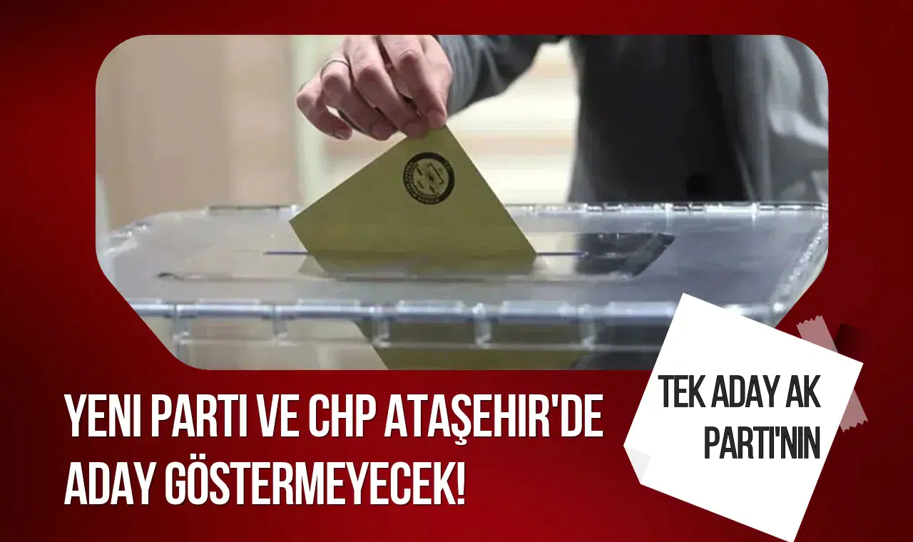 Yeni Parti ve CHP Ataşehir'de aday göstermeyecek! Tek aday AK Parti'nin