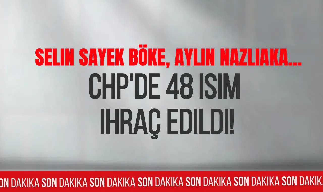 CHP'de 48 isim hakkında kesin ihraç kararı! Selin Sayek Böke ve Aylin Nazlıaka da listede