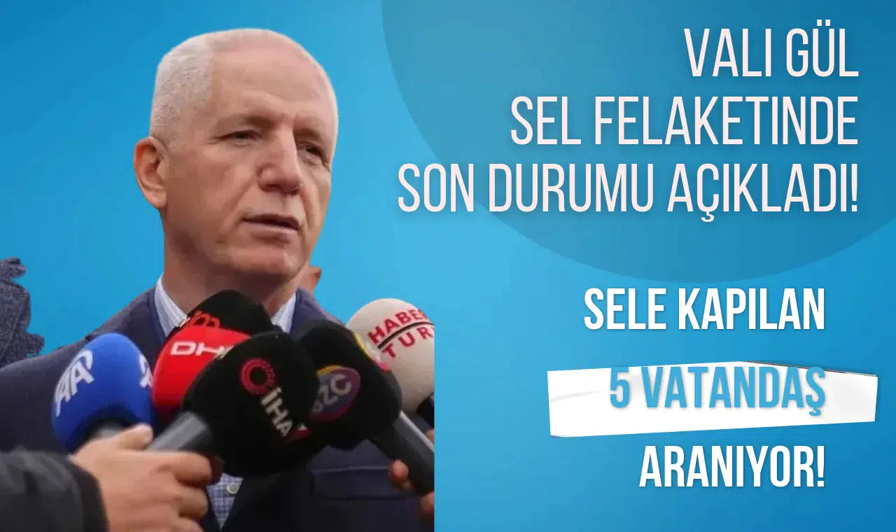Vali Gül sel felaketinde son durumu açıkladı! Sele kapılan 5 kişi aranıyor