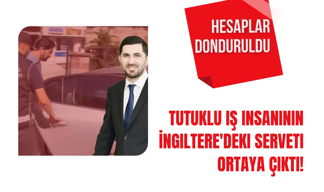 Tutuklu İş Adamının İngiltere'deki Malvarlığı Gün yüzüne çıktı! Hesapları Donduruldu!