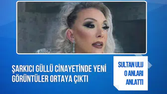 Güllü soruşturmasında yeni görüntüler: Sultan Nur Ulu o anları anlattı