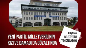 Kuşadası Belediyesi'ne yeni operasyon! Yeni Partili milletvekilinin kızı ve damadı da gözaltında
