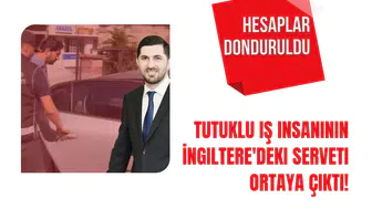 Tutuklu İş Adamının İngiltere'deki Malvarlığı Gün yüzüne çıktı! Hesapları Donduruldu!
