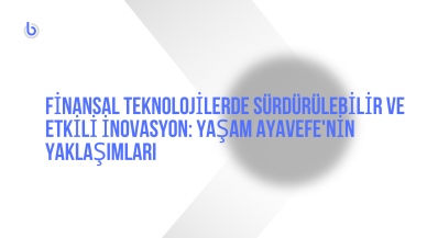 Finansal Teknolojilerde Sürdürülebilir ve Etkili İnovasyon: Yaşam Ayavefe'nin Yaklaşımları