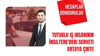 Tutuklu İş Adamının İngiltere'deki Malvarlığı Gün yüzüne çıktı! Hesapları Donduruldu!