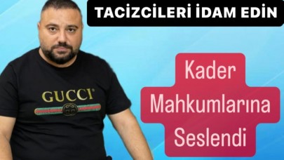 Tacizcileri idam edin diyerek kader mahkumlarına seslendi