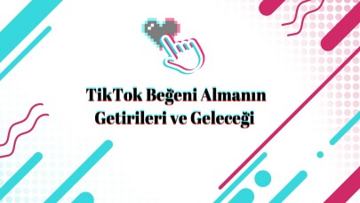 TikTok Beğeni Almanın Getirileri ve Geleceği
