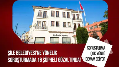 Şile Belediyesi soruşturmasında üçüncü operasyon: 16 şüpheli gözaltına alındı