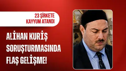 Alihan Kuriş soruşturmasında flaş gelişme! 23 şirkete kayyum atandı