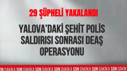 Yalova’daki şehit polis saldırısı sonrası DEAŞ operasyonu: 29 şüpheli yakalandı