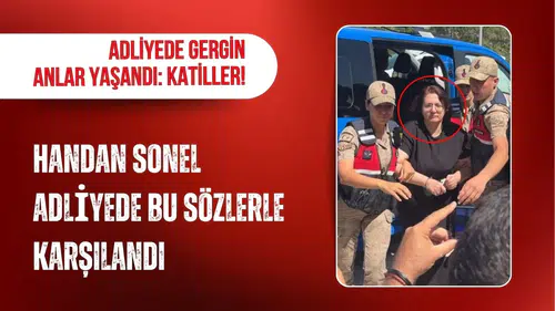 Handan Sonel adliyeye sevk edilirken gergin anlar yaşandı