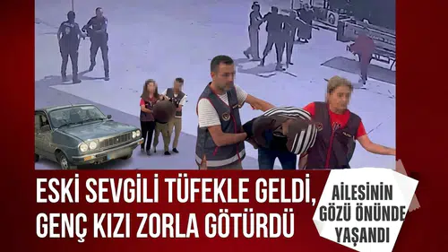 Eski sevgili tüfekle geldi, genç kızı zorla götürdü: Ailesinin gözü önünde yaşandı