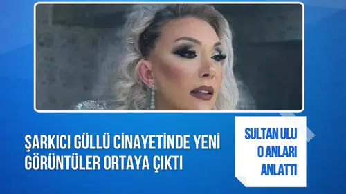 Güllü soruşturmasında yeni görüntüler: Sultan Nur Ulu o anları anlattı