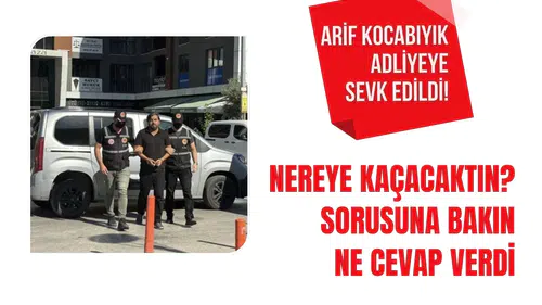 Arif Kocabıyık adliyeye sevk edildi: “Nereye kaçacaktın?” sorusuna dikkat çeken yanıt