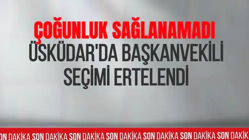 Üsküdar'da başkanvekili seçimi ertelendi: Yeni tarih belli oldu