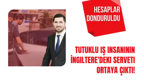Tutuklu İş Adamının İngiltere'deki Malvarlığı Gün yüzüne çıktı! Hesapları Donduruldu!