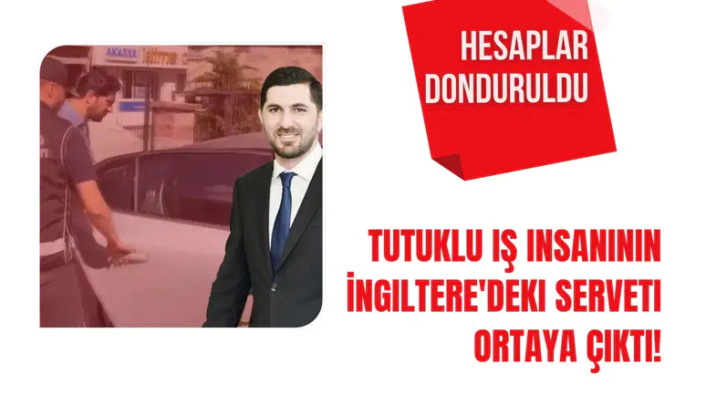 Tutuklu İş Adamının İngiltere'deki Malvarlığı Gün yüzüne çıktı! Hesapları Donduruldu!