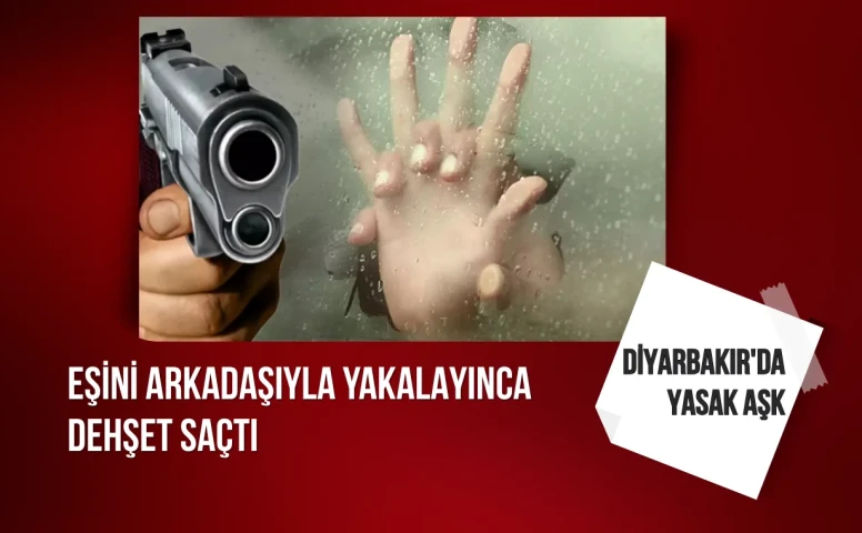 Diyarbakır'da yasak aşk olayı: Eşini arkadaşıyla yakalayınca dehşet saçtı