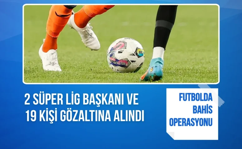 Futbolda bahis operasyonu: 2 Süper Lig başkanı ve 19 kişi gözaltına alındı