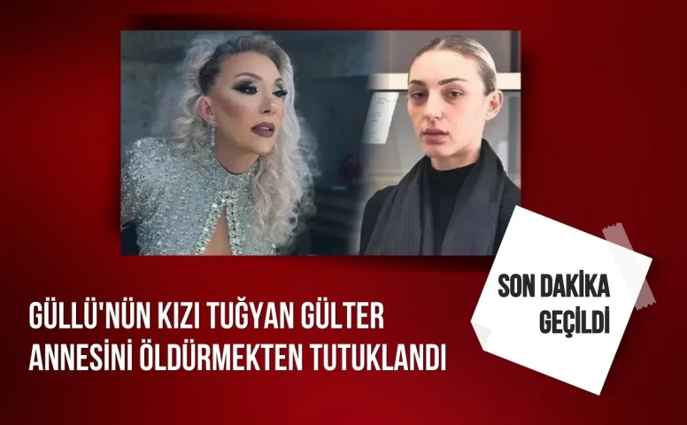 Güllü’nün Kızı Tuğyan Ülkem Gülter, Annesini Öldürme Suçlamasıyla Tutuklandı