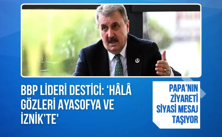 BBP Lideri Destici Papa'nın İznik ziyaretini hakkında konuştu: Hâlâ gözleri Ayasofya ve İznik’te'