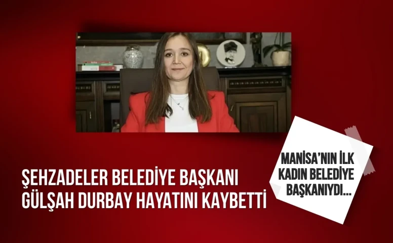 Şehzadeler Belediye Başkanı Gülşah Durbay hayatını kaybetti