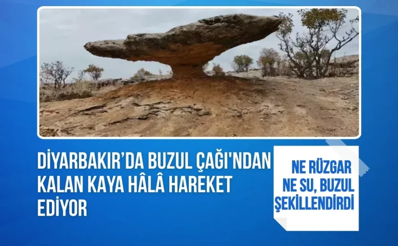 Diyarbakır’da Buzul Çağı'ndan kalan kaya hâlâ hareket ediyor