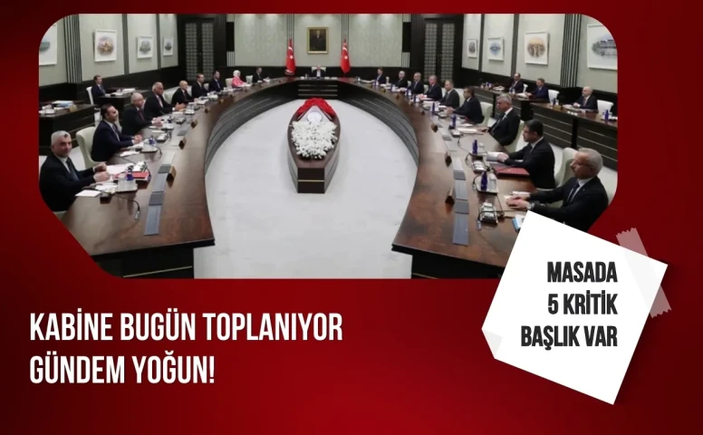Kabine bugün toplanıyor gündem yoğun masada 5 kritik Başlık Var