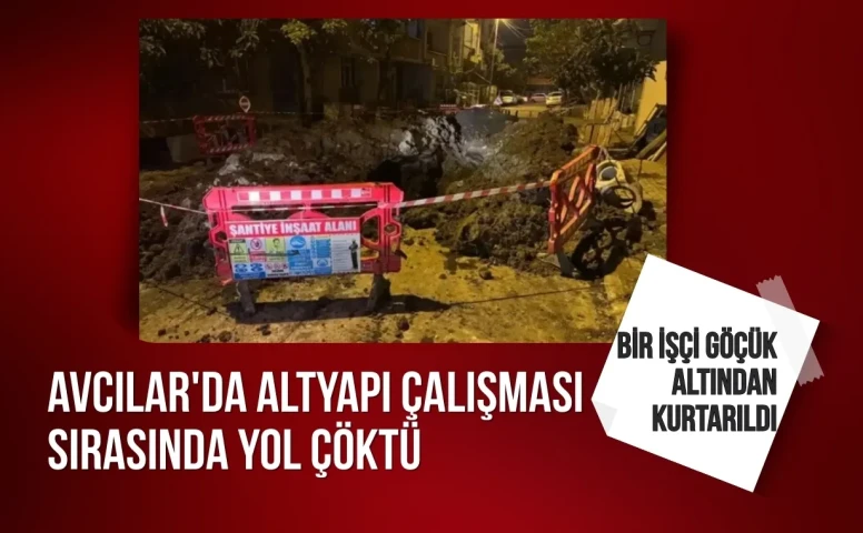 Avcılar'da altyapı çalışması sırasında yol çöktü: Bir işçi göçük altından kurtarıldı