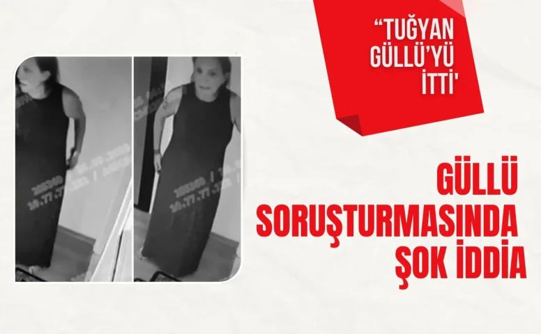 Güllü soruşturmasında şok iddia: “Tuğyan Güllü’yü itti'