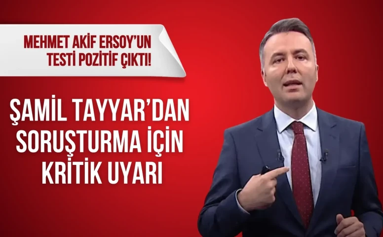 Mehmet Akif Ersoy’un testi pozitif çıktı! Şamil Tayyar’dan soruşturma için kritik uyarı